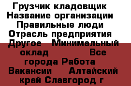 Грузчик-кладовщик › Название организации ­ Правильные люди › Отрасль предприятия ­ Другое › Минимальный оклад ­ 26 000 - Все города Работа » Вакансии   . Алтайский край,Славгород г.